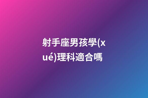 射手座男孩學(xué)理科適合嗎-第1張-星座運(yùn)勢-玄機(jī)派