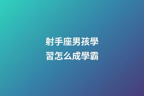 射手座男孩學習怎么成學霸-第1張-星座運勢-玄機派