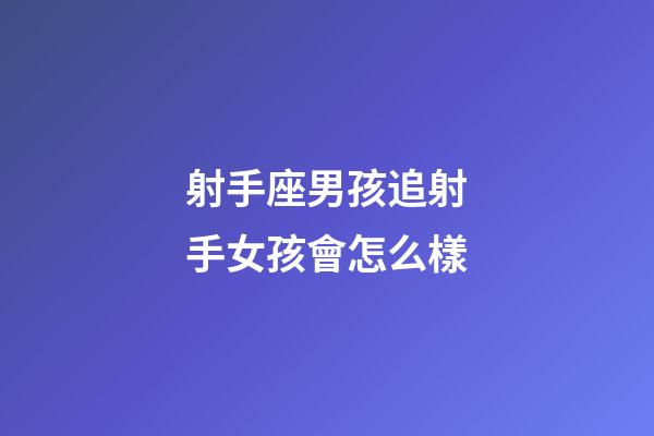 射手座男孩追射手女孩會怎么樣-第1張-星座運勢-玄機派