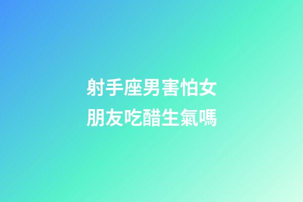 射手座男害怕女朋友吃醋生氣嗎-第1張-星座運(yùn)勢-玄機(jī)派