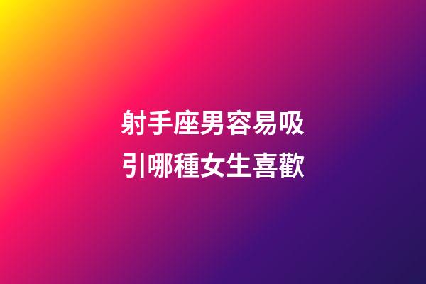 射手座男容易吸引哪種女生喜歡-第1張-星座運勢-玄機派