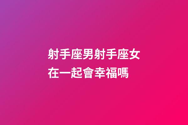 射手座男射手座女在一起會幸福嗎-第1張-星座運勢-玄機派