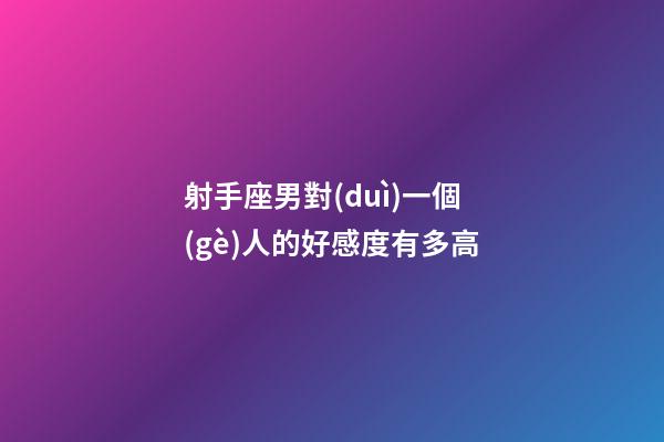 射手座男對(duì)一個(gè)人的好感度有多高-第1張-星座運(yùn)勢(shì)-玄機(jī)派