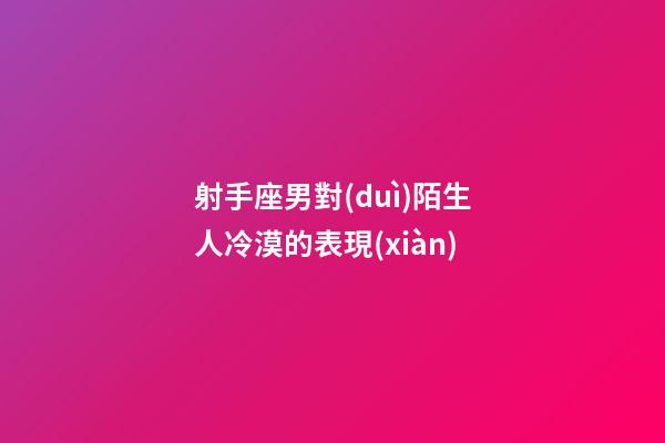 射手座男對(duì)陌生人冷漠的表現(xiàn)-第1張-星座運(yùn)勢(shì)-玄機(jī)派