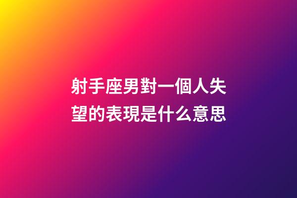 射手座男對一個人失望的表現是什么意思-第1張-星座運勢-玄機派