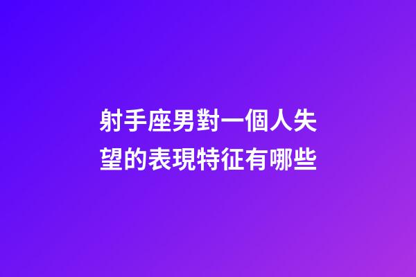 射手座男對一個人失望的表現特征有哪些-第1張-星座運勢-玄機派