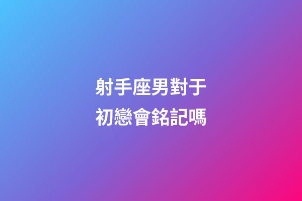射手座男對于初戀會銘記嗎-第1張-星座運勢-玄機派