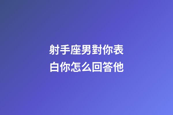 射手座男對你表白你怎么回答他-第1張-星座運勢-玄機派