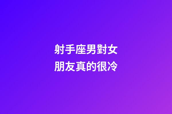 射手座男對女朋友真的很冷-第1張-星座運勢-玄機派