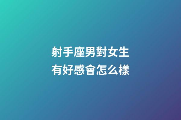 射手座男對女生有好感會怎么樣-第1張-星座運勢-玄機派