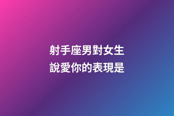 射手座男對女生說愛你的表現是-第1張-星座運勢-玄機派