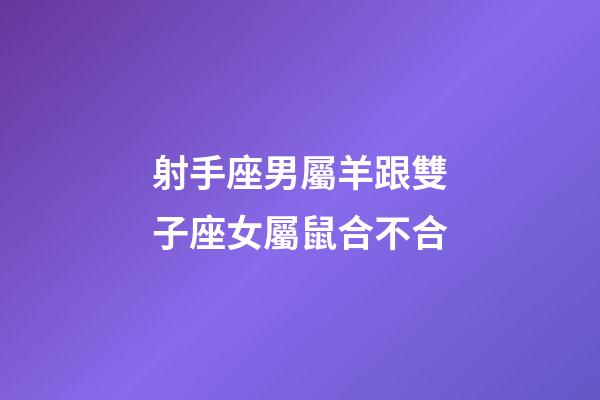 射手座男屬羊跟雙子座女屬鼠合不合-第1張-星座運(yùn)勢-玄機(jī)派