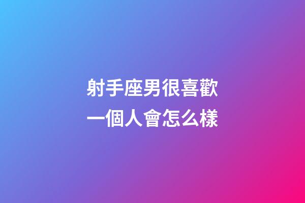 射手座男很喜歡一個人會怎么樣-第1張-星座運勢-玄機派