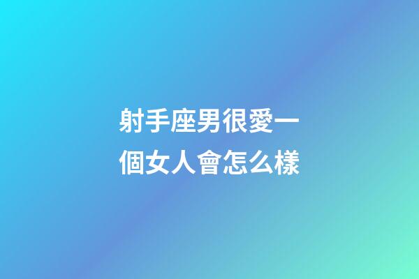 射手座男很愛一個女人會怎么樣-第1張-星座運勢-玄機派
