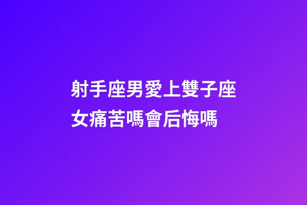 射手座男愛上雙子座女痛苦嗎會后悔嗎-第1張-星座運勢-玄機派
