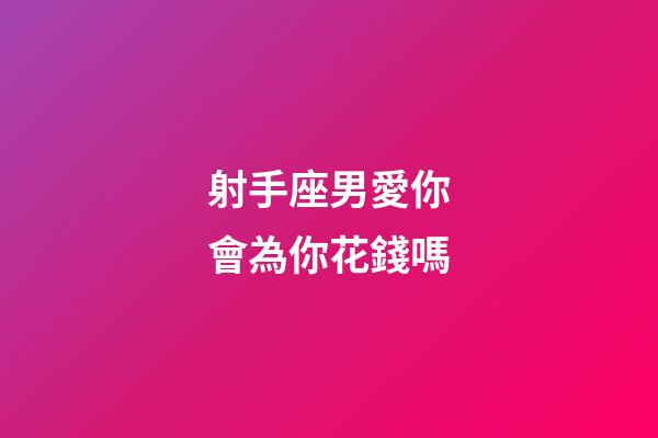 射手座男愛你會為你花錢嗎-第1張-星座運勢-玄機派