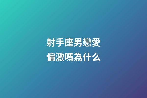 射手座男戀愛偏激嗎為什么-第1張-星座運勢-玄機派