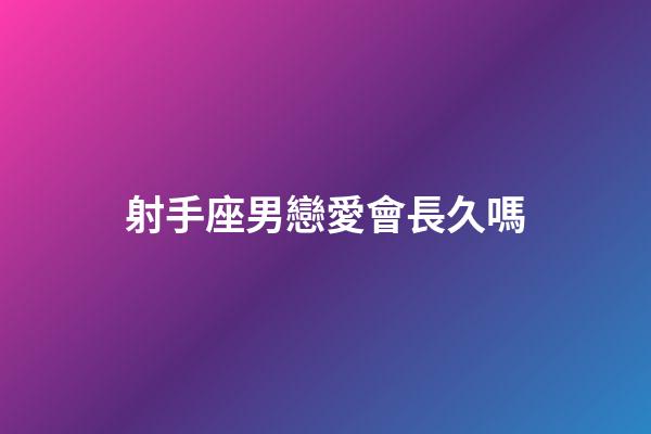 射手座男戀愛會長久嗎-第1張-星座運勢-玄機派