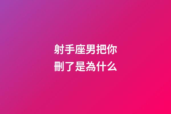 射手座男把你刪了是為什么-第1張-星座運勢-玄機派