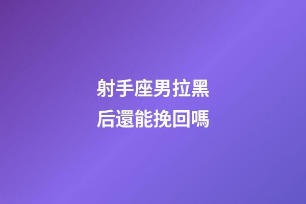 射手座男拉黑后還能挽回嗎-第1張-星座運勢-玄機派
