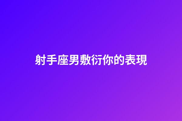 射手座男敷衍你的表現-第1張-星座運勢-玄機派