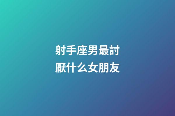 射手座男最討厭什么女朋友-第1張-星座運勢-玄機派