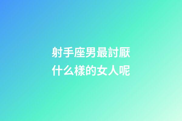 射手座男最討厭什么樣的女人呢-第1張-星座運勢-玄機派
