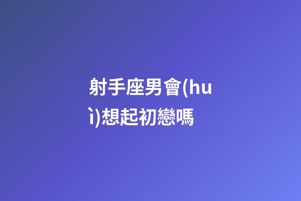 射手座男會(huì)想起初戀嗎-第1張-星座運(yùn)勢-玄機(jī)派