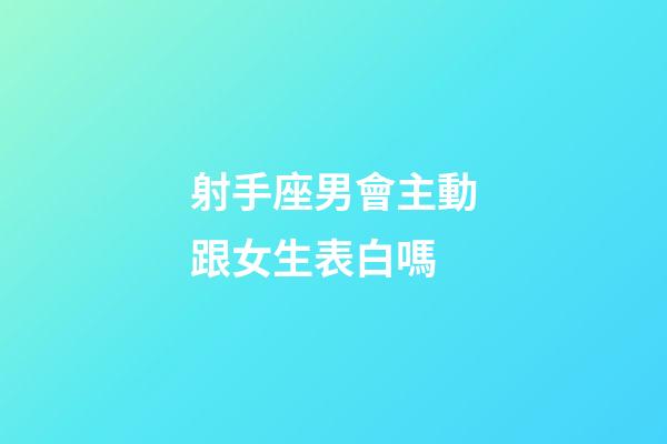 射手座男會主動跟女生表白嗎-第1張-星座運勢-玄機派