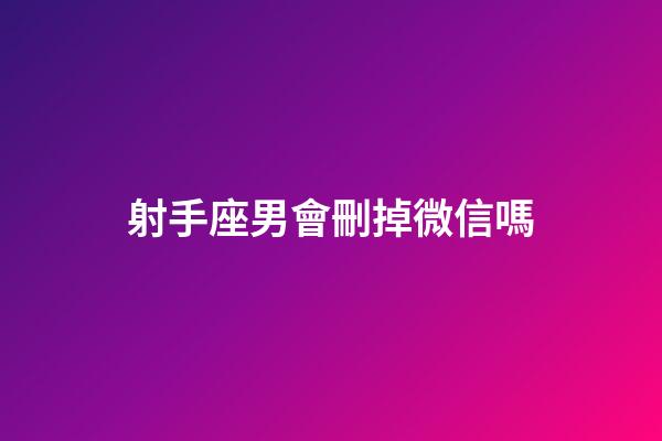 射手座男會刪掉微信嗎-第1張-星座運勢-玄機派