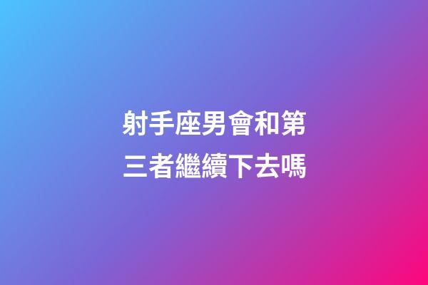 射手座男會和第三者繼續下去嗎-第1張-星座運勢-玄機派