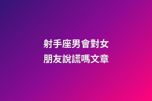 射手座男會對女朋友說謊嗎文章-第1張-星座運勢-玄機派