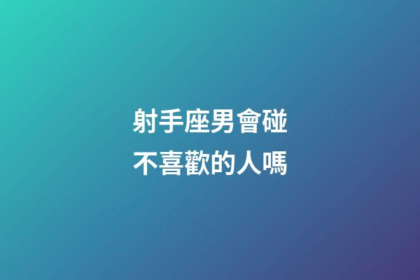 射手座男會碰不喜歡的人嗎-第1張-星座運勢-玄機派