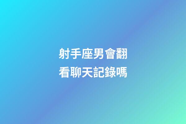 射手座男會翻看聊天記錄嗎-第1張-星座運勢-玄機派