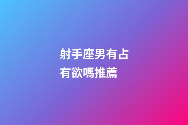 射手座男有占有欲嗎推薦-第1張-星座運勢-玄機派
