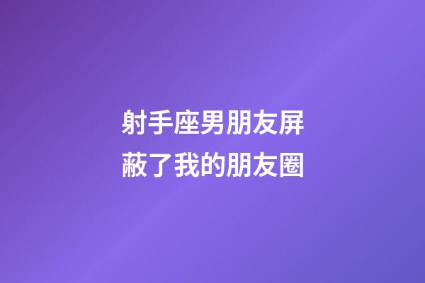 射手座男朋友屏蔽了我的朋友圈-第1張-星座運勢-玄機派
