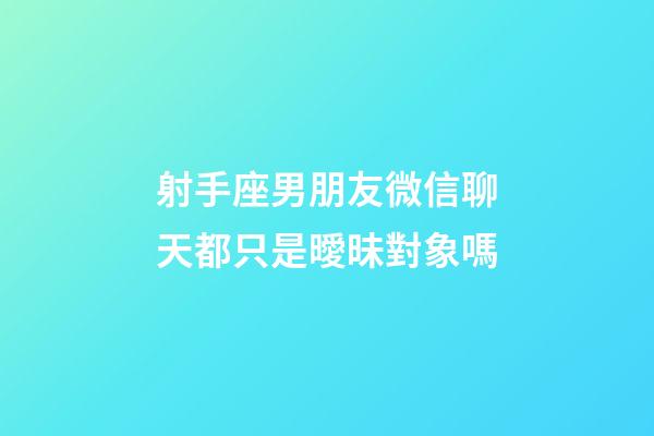 射手座男朋友微信聊天都只是曖昧對象嗎-第1張-星座運(yùn)勢-玄機(jī)派