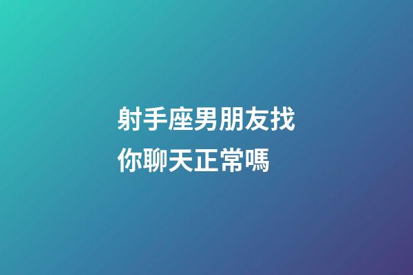 射手座男朋友找你聊天正常嗎-第1張-星座運勢-玄機派