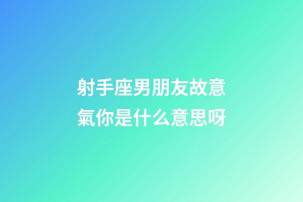 射手座男朋友故意氣你是什么意思呀