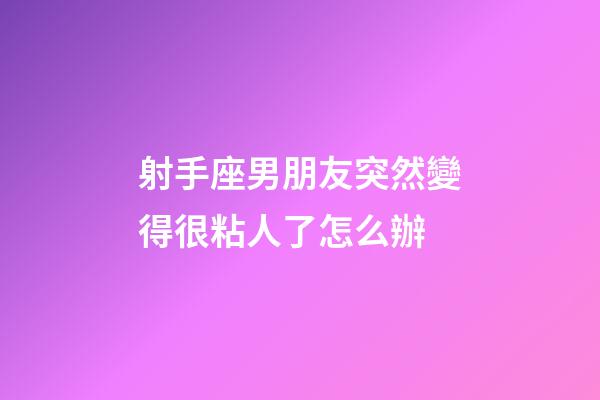 射手座男朋友突然變得很粘人了怎么辦-第1張-星座運勢-玄機派