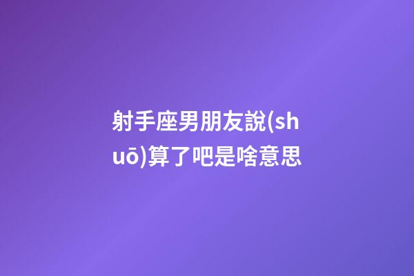 射手座男朋友說(shuō)算了吧是啥意思-第1張-星座運(yùn)勢(shì)-玄機(jī)派