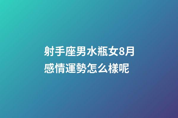 射手座男水瓶女8月感情運勢怎么樣呢-第1張-星座運勢-玄機派