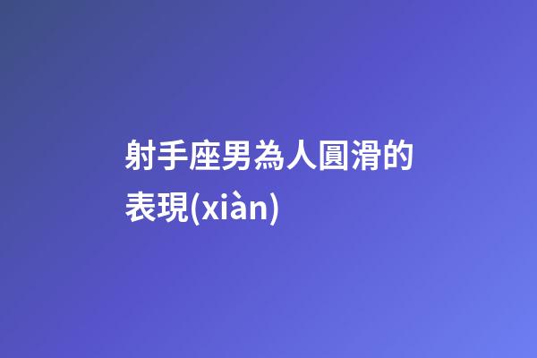 射手座男為人圓滑的表現(xiàn)-第1張-星座運(yùn)勢(shì)-玄機(jī)派