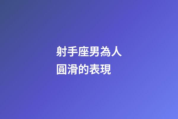 射手座男為人圓滑的表現