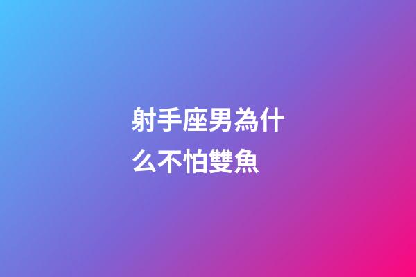 射手座男為什么不怕雙魚-第1張-星座運勢-玄機派