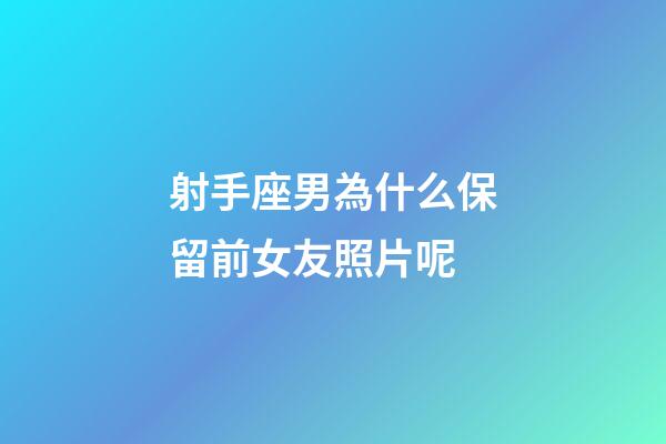 射手座男為什么保留前女友照片呢-第1張-星座運勢-玄機派