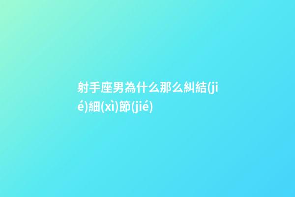射手座男為什么那么糾結(jié)細(xì)節(jié)-第1張-星座運(yùn)勢(shì)-玄機(jī)派