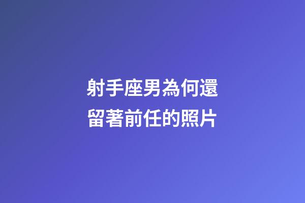 射手座男為何還留著前任的照片-第1張-星座運勢-玄機派