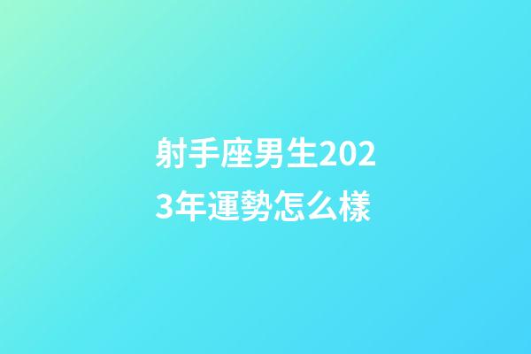 射手座男生2023年運勢怎么樣-第1張-星座運勢-玄機派