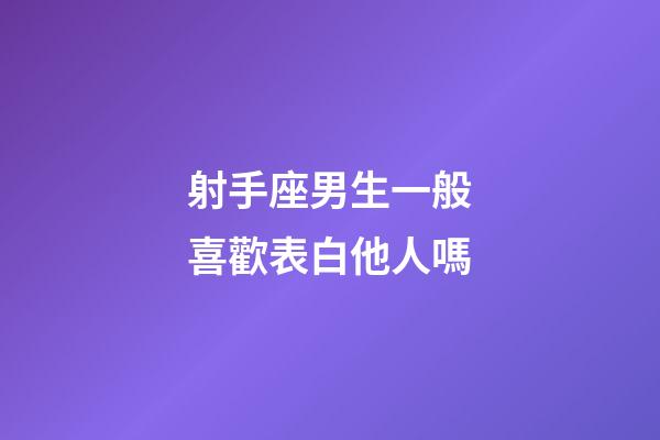 射手座男生一般喜歡表白他人嗎-第1張-星座運(yùn)勢(shì)-玄機(jī)派